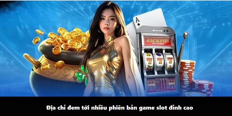 Địa chỉ đem tới nhiều phiên bản game slot đỉnh cao